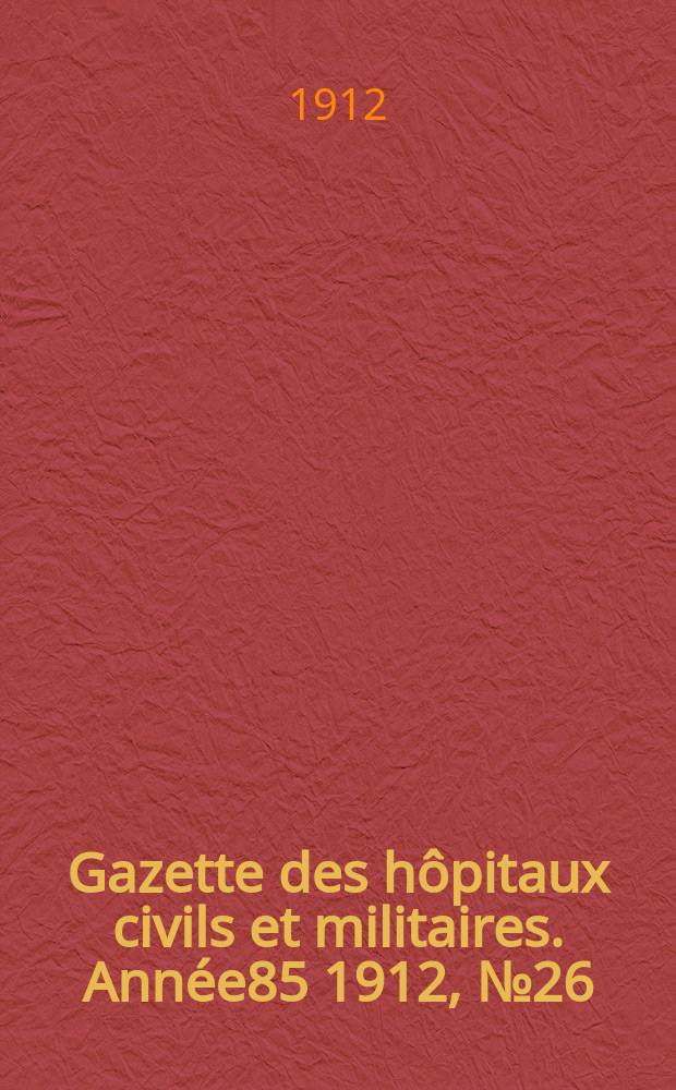 Gazette des h&ocirc;pitaux civils et militaires. Ann&eacute;e85 1912, №26