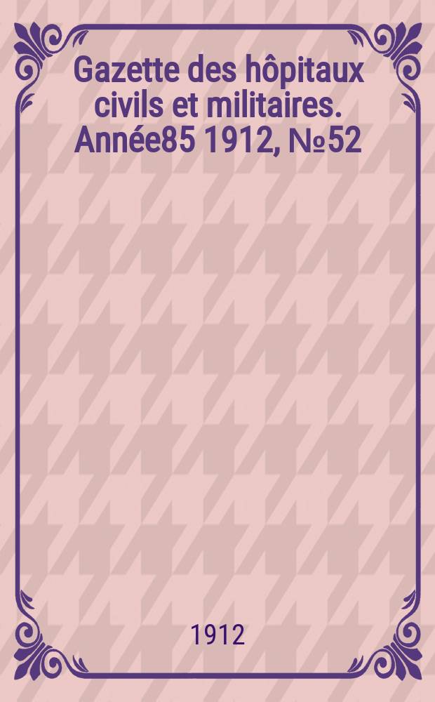 Gazette des h&ocirc;pitaux civils et militaires. Ann&eacute;e85 1912, №52