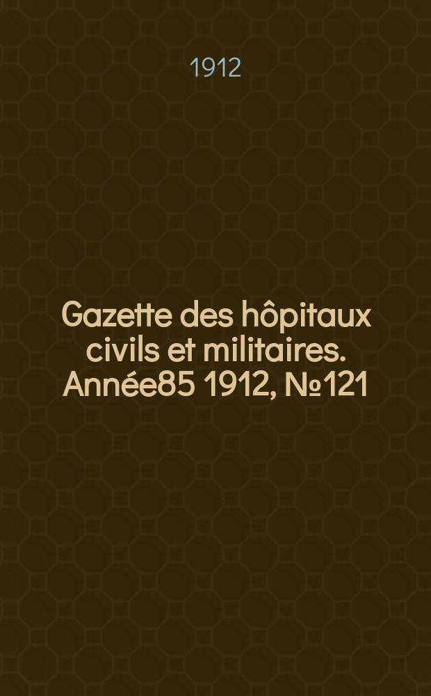 Gazette des h&ocirc;pitaux civils et militaires. Ann&eacute;e85 1912, №121