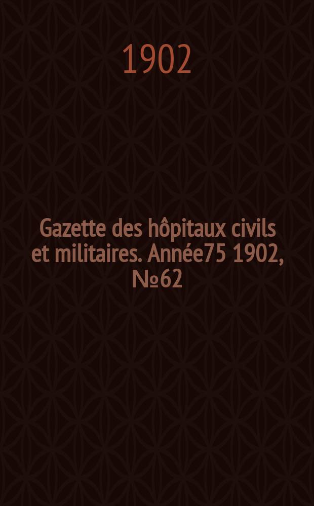 Gazette des h&ocirc;pitaux civils et militaires. Ann&eacute;e75 1902, №62