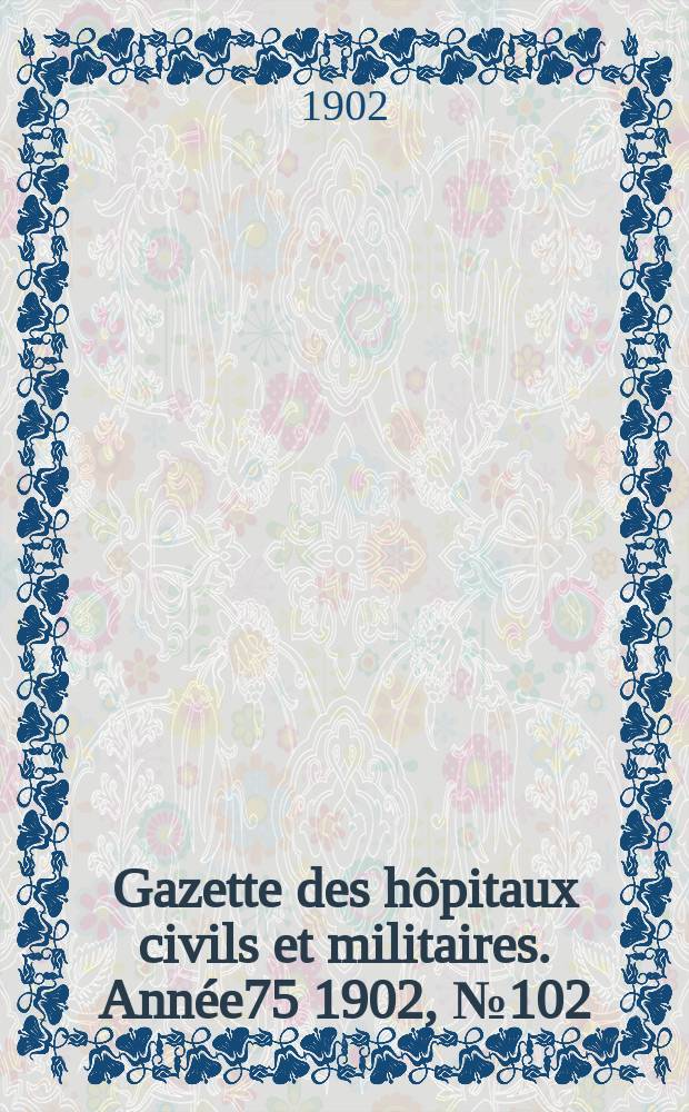 Gazette des h&ocirc;pitaux civils et militaires. Ann&eacute;e75 1902, №102