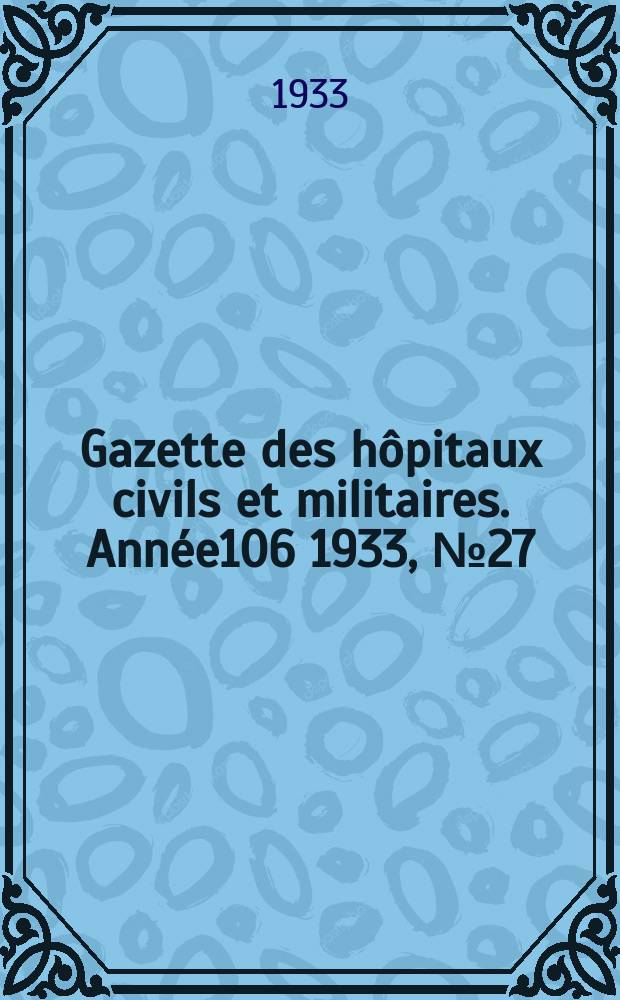 Gazette des h&ocirc;pitaux civils et militaires. Ann&eacute;e106 1933, №27