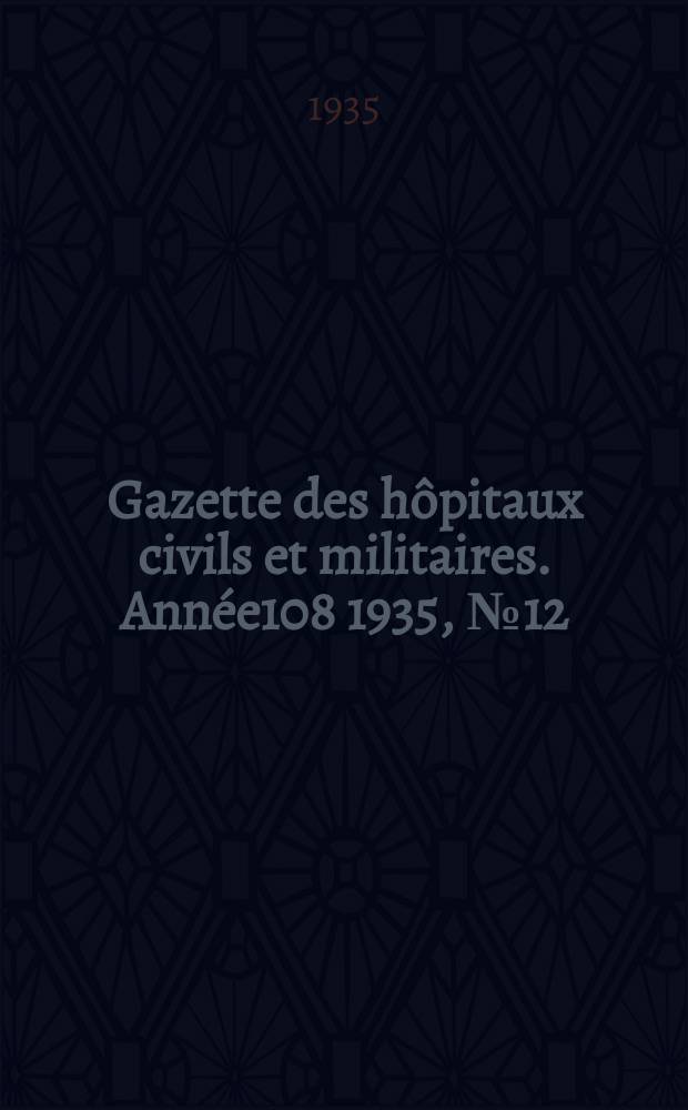 Gazette des h&ocirc;pitaux civils et militaires. Ann&eacute;e108 1935, №12