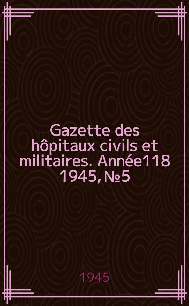 Gazette des h&ocirc;pitaux civils et militaires. Ann&eacute;e118 1945, №5