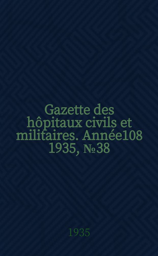 Gazette des h&ocirc;pitaux civils et militaires. Ann&eacute;e108 1935, №38