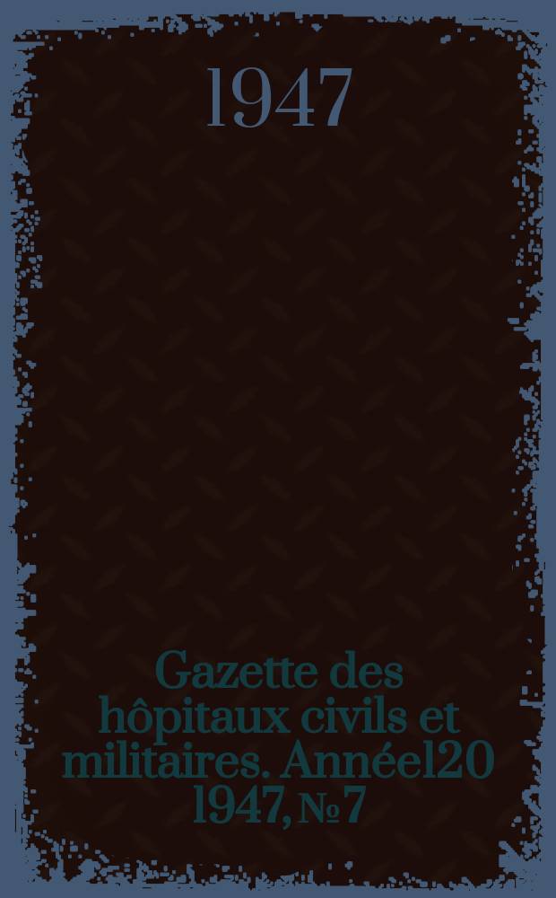 Gazette des h&ocirc;pitaux civils et militaires. Ann&eacute;e120 1947, №7