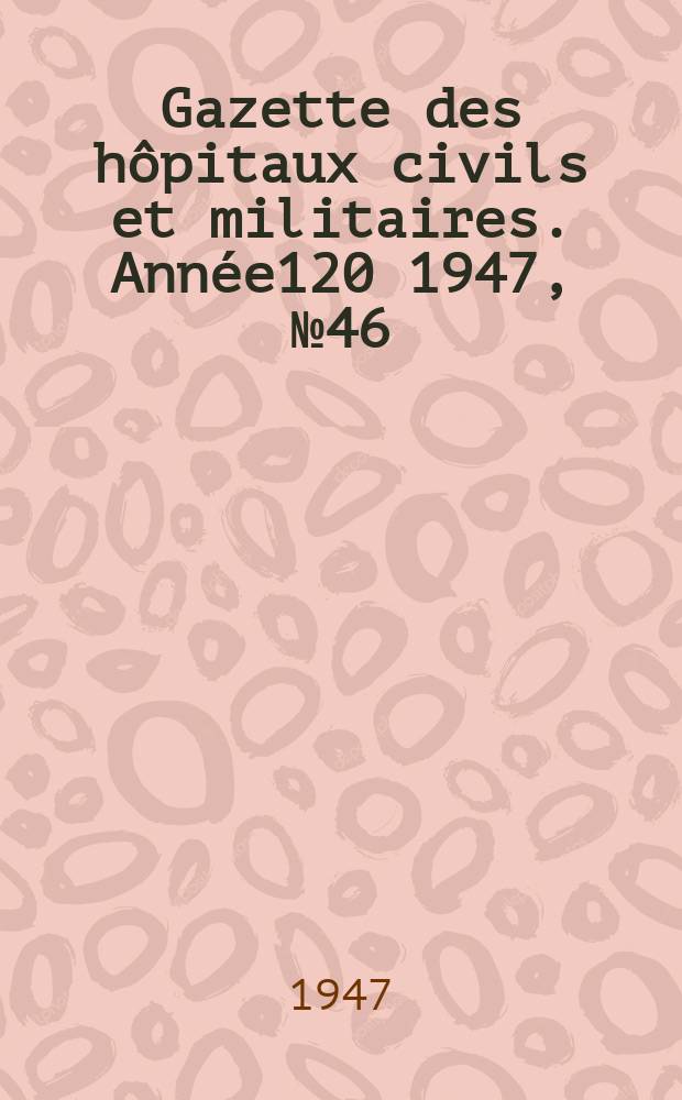 Gazette des h&ocirc;pitaux civils et militaires. Ann&eacute;e120 1947, №46