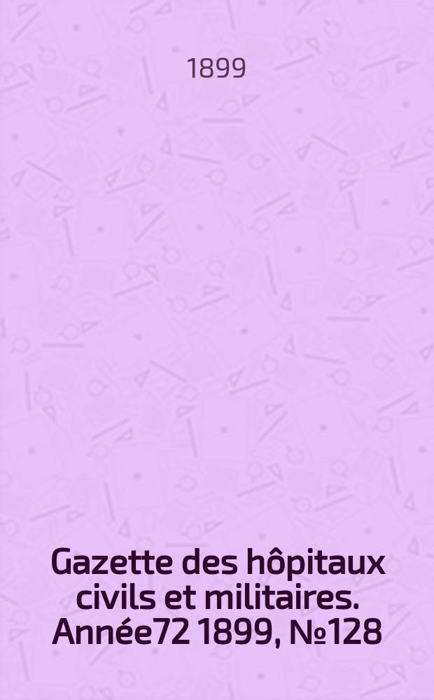 Gazette des hôpitaux civils et militaires. Année72 1899, №128