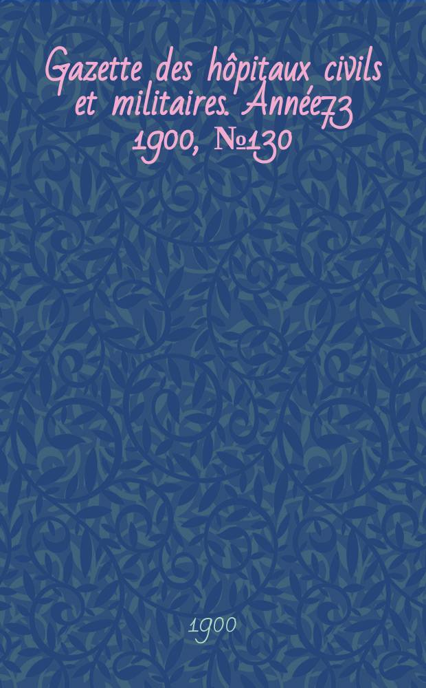 Gazette des h&ocirc;pitaux civils et militaires. Ann&eacute;e73 1900, №130