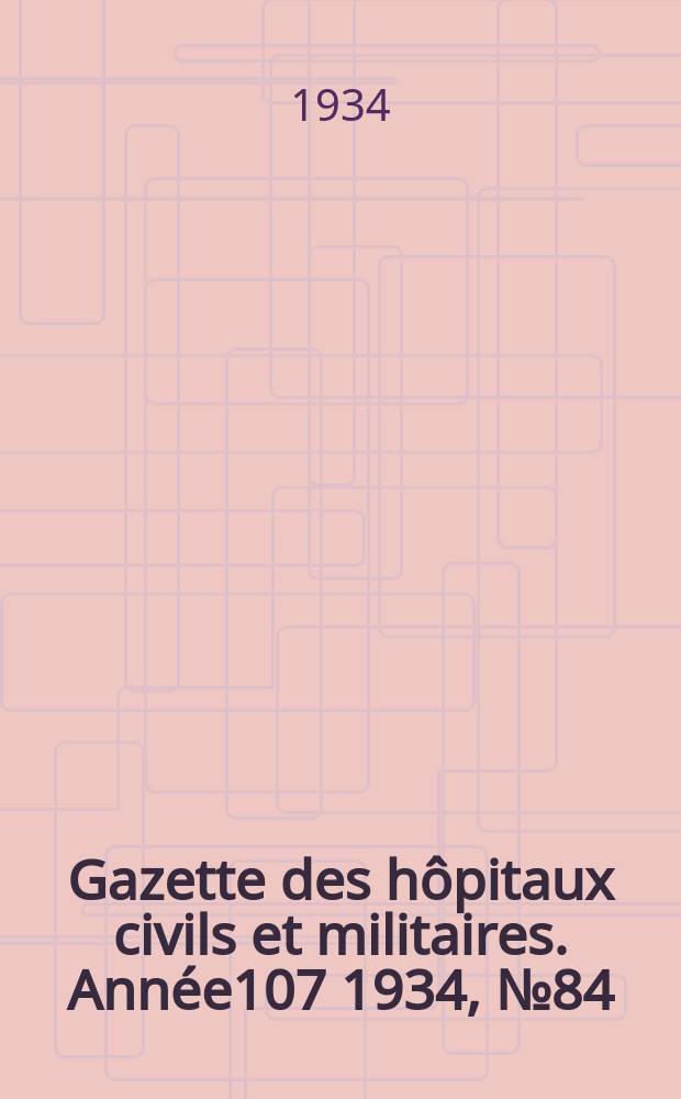 Gazette des h&ocirc;pitaux civils et militaires. Ann&eacute;e107 1934, №84