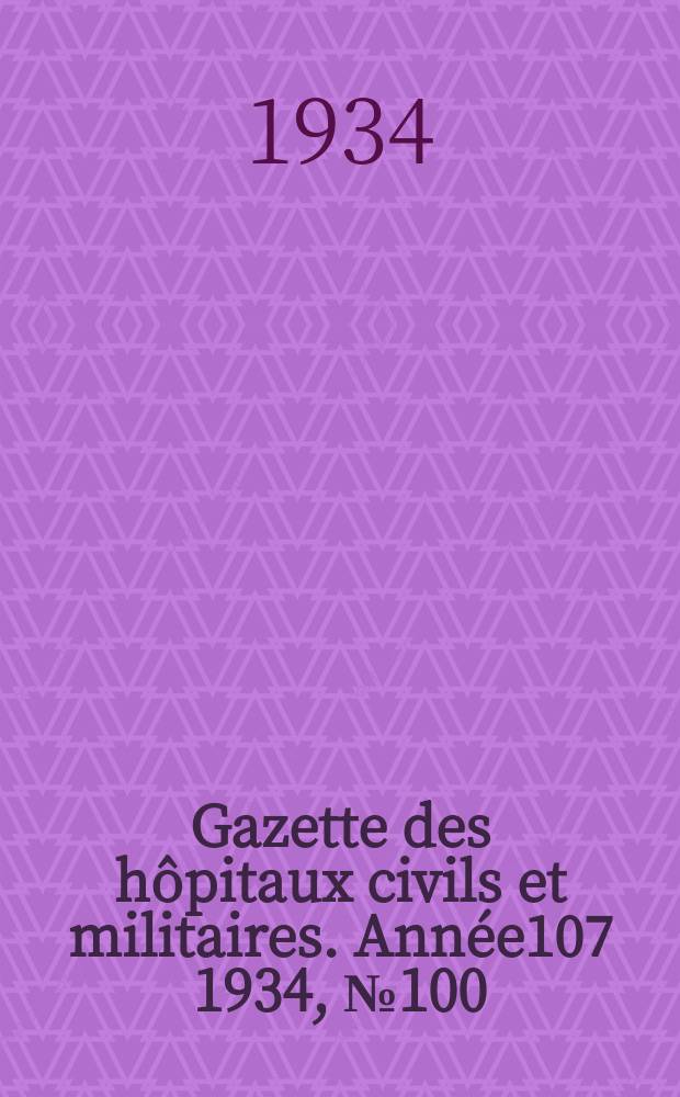Gazette des h&ocirc;pitaux civils et militaires. Ann&eacute;e107 1934, №100