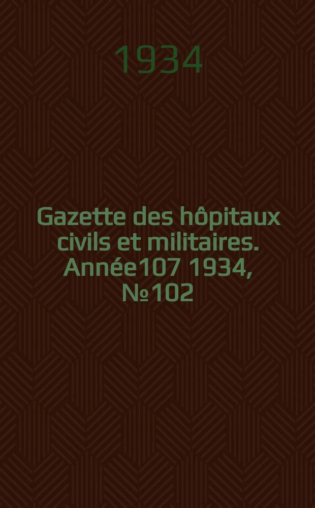 Gazette des h&ocirc;pitaux civils et militaires. Ann&eacute;e107 1934, №102