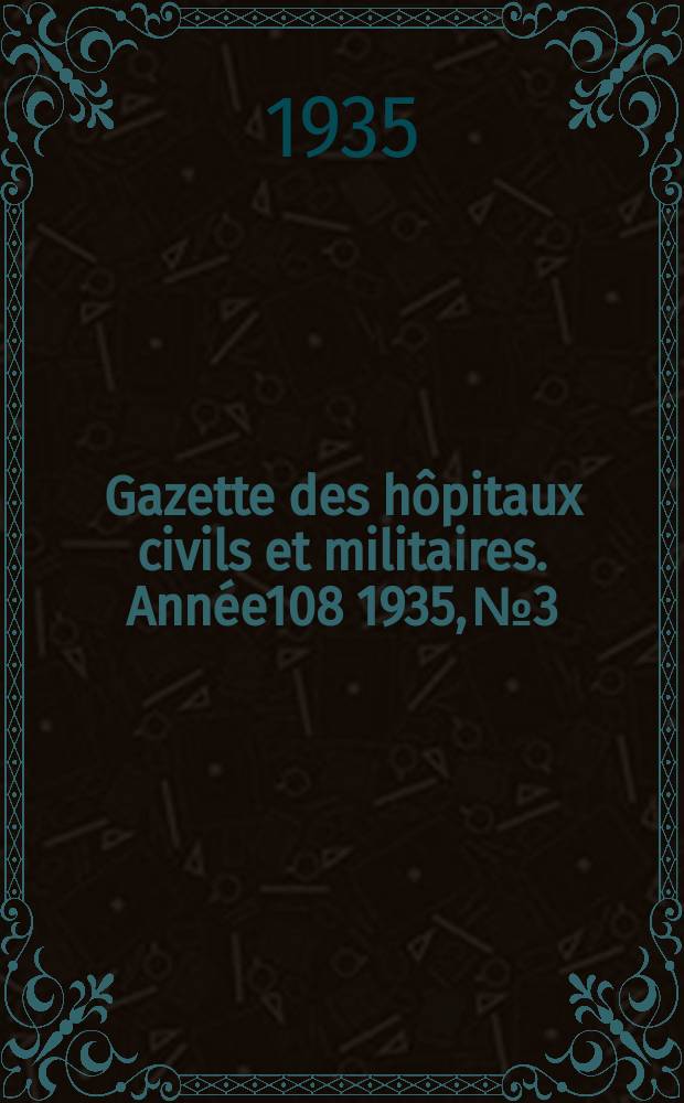 Gazette des h&ocirc;pitaux civils et militaires. Ann&eacute;e108 1935, №3