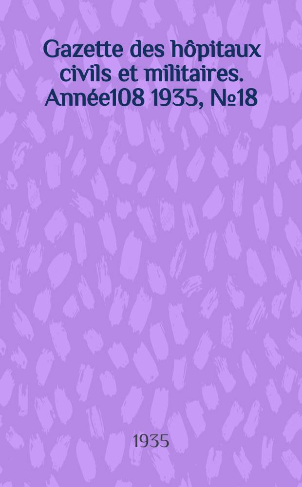 Gazette des h&ocirc;pitaux civils et militaires. Ann&eacute;e108 1935, №18