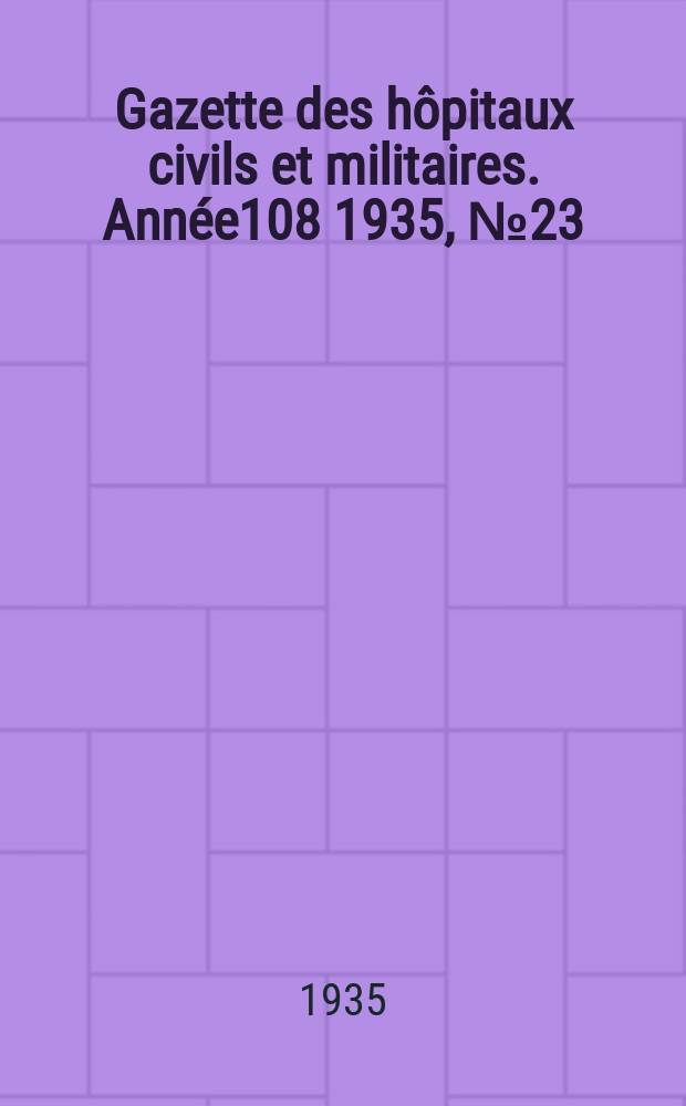 Gazette des h&ocirc;pitaux civils et militaires. Ann&eacute;e108 1935, №23