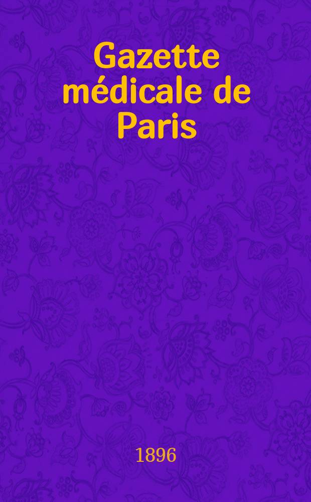 Gazette médicale de Paris : Journal de médecine et des sciences accessoires. Année67 1896, T.3