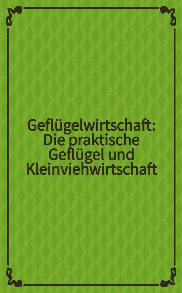 Geflügelwirtschaft : Die praktische Geflügel und Kleinviehwirtschaft
