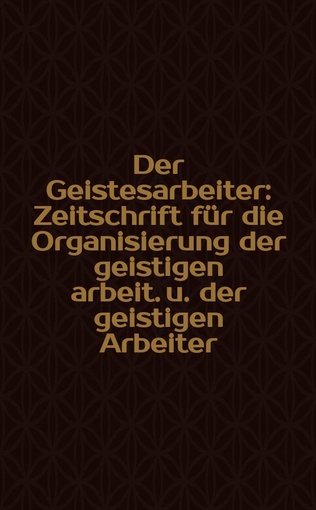 Der Geistesarbeiter : Zeitschrift für die Organisierung der geistigen arbeit. u. der geistigen Arbeiter : Offizielle Mitteilungen des Schweizerischen Bundes geistig - schaffender u. der angegliederten vereine u. Gruppen