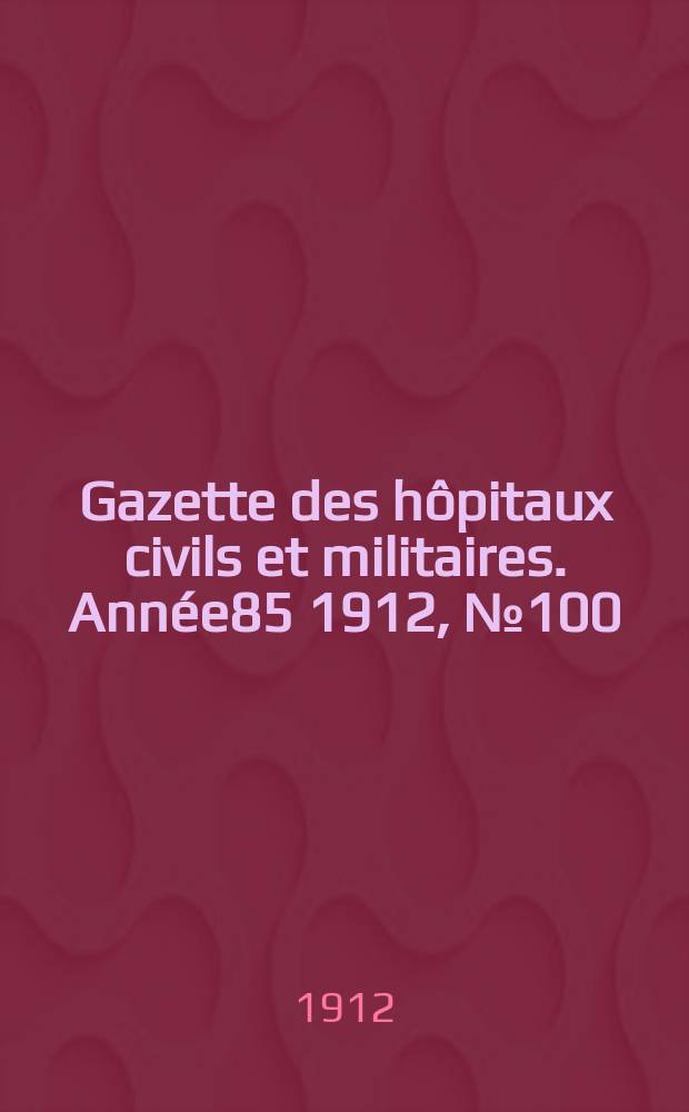 Gazette des h&ocirc;pitaux civils et militaires. Ann&eacute;e85 1912, №100