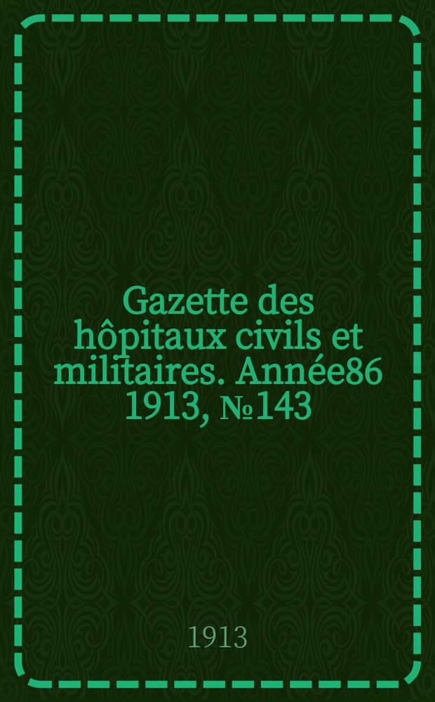 Gazette des h&ocirc;pitaux civils et militaires. Ann&eacute;e86 1913, №143