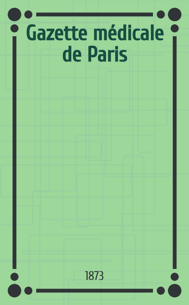 Gazette médicale de Paris : Journal de médecine et des sciences accessoires. Année44 1873, T.2
