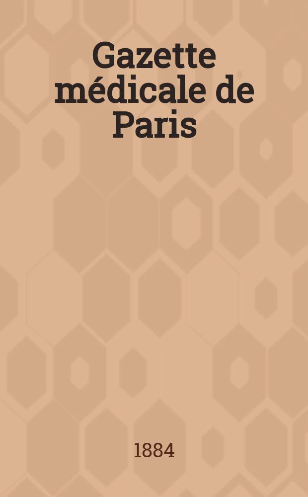 Gazette médicale de Paris : Journal de médecine et des sciences accessoires. Année55 1884, T.1