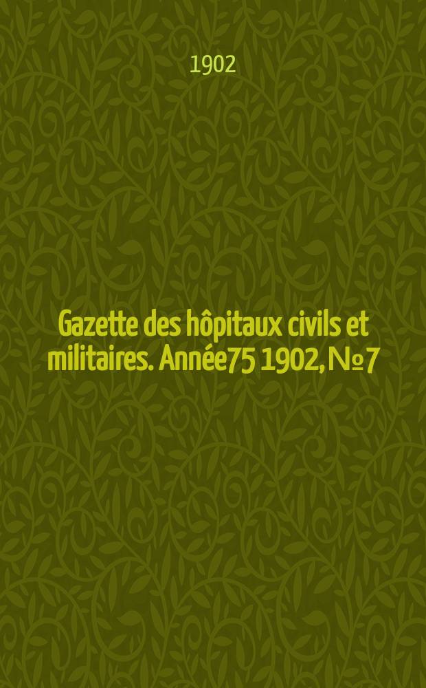 Gazette des h&ocirc;pitaux civils et militaires. Ann&eacute;e75 1902, №7