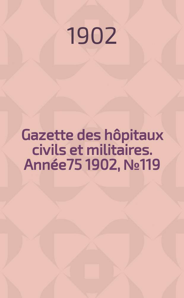 Gazette des hôpitaux civils et militaires. Année75 1902, №119