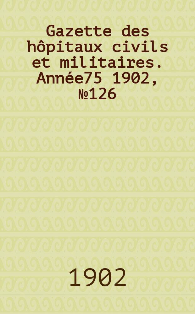 Gazette des h&ocirc;pitaux civils et militaires. Ann&eacute;e75 1902, №126
