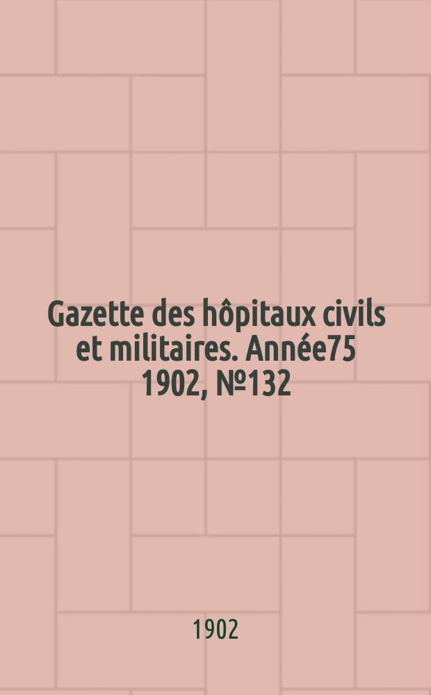 Gazette des hôpitaux civils et militaires. Année75 1902, №132
