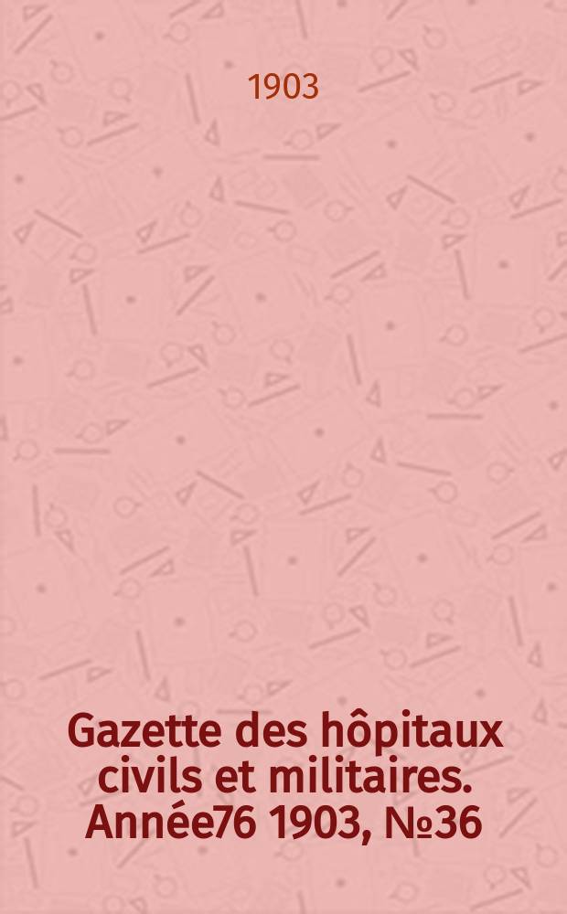 Gazette des h&ocirc;pitaux civils et militaires. Ann&eacute;e76 1903, №36