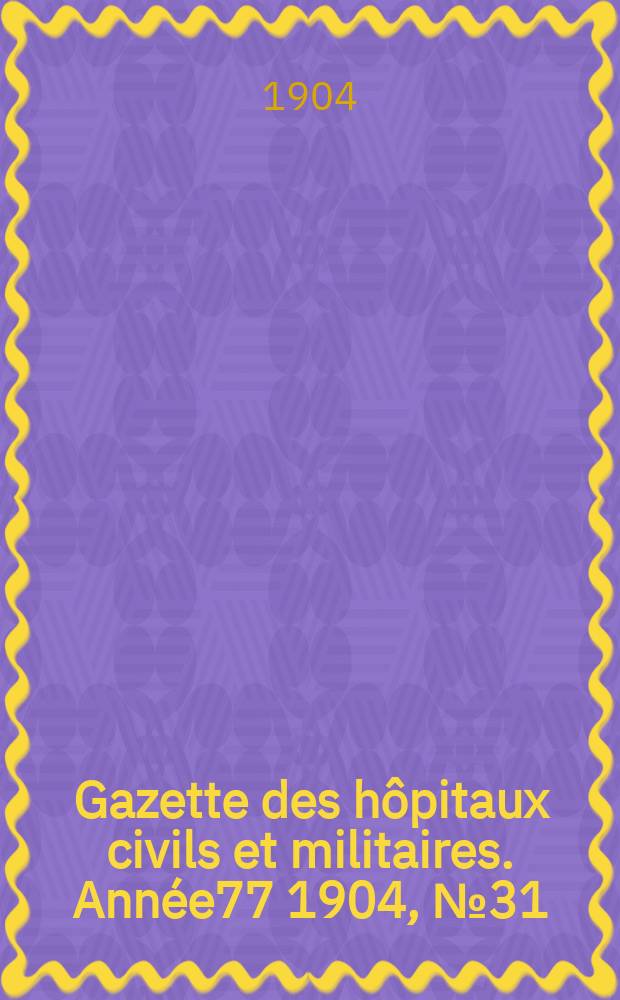 Gazette des h&ocirc;pitaux civils et militaires. Ann&eacute;e77 1904, №31