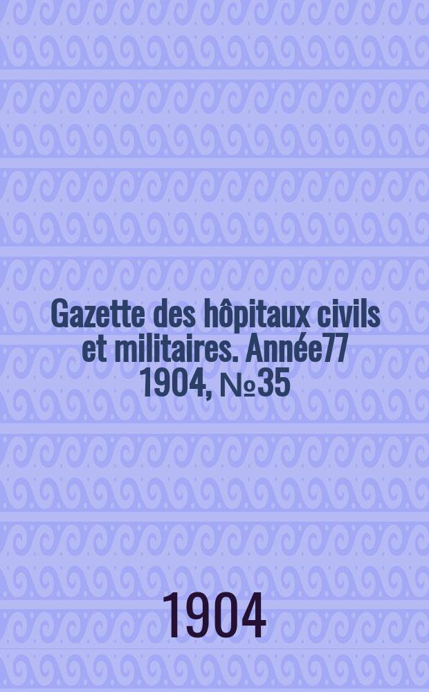 Gazette des h&ocirc;pitaux civils et militaires. Ann&eacute;e77 1904, №35