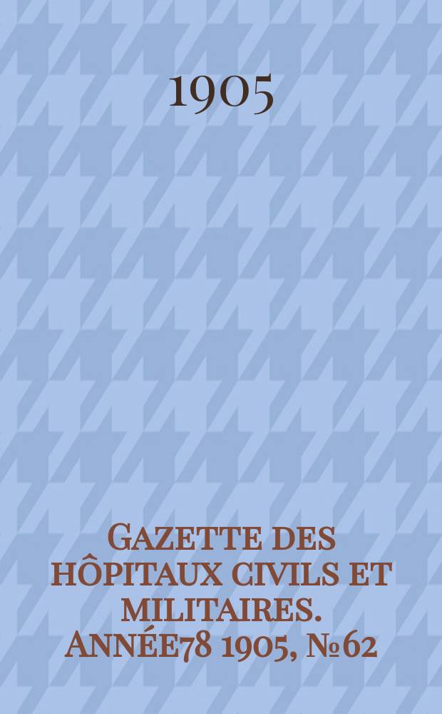 Gazette des h&ocirc;pitaux civils et militaires. Ann&eacute;e78 1905, №62