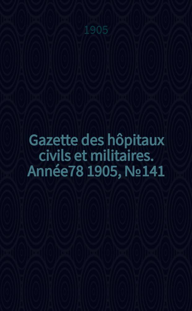 Gazette des h&ocirc;pitaux civils et militaires. Ann&eacute;e78 1905, №141
