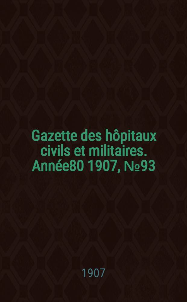 Gazette des h&ocirc;pitaux civils et militaires. Ann&eacute;e80 1907, №93
