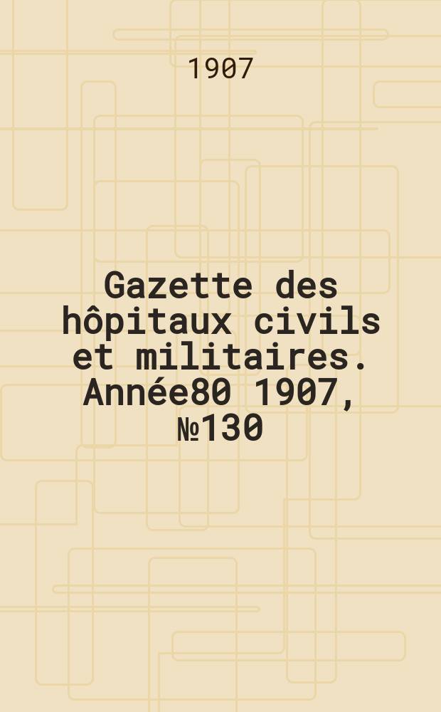 Gazette des h&ocirc;pitaux civils et militaires. Ann&eacute;e80 1907, №130