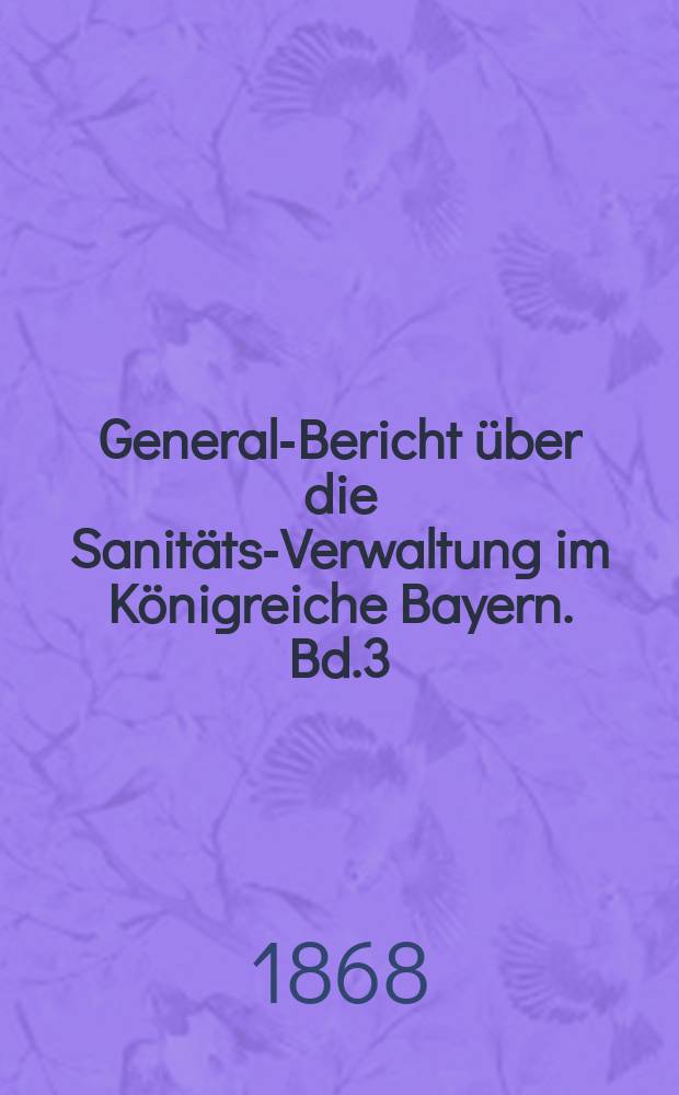 General-Bericht über die Sanitäts-Verwaltung im Königreiche Bayern. Bd.3 : die Jahre 1861/1862 und 1862/1863 umfassend