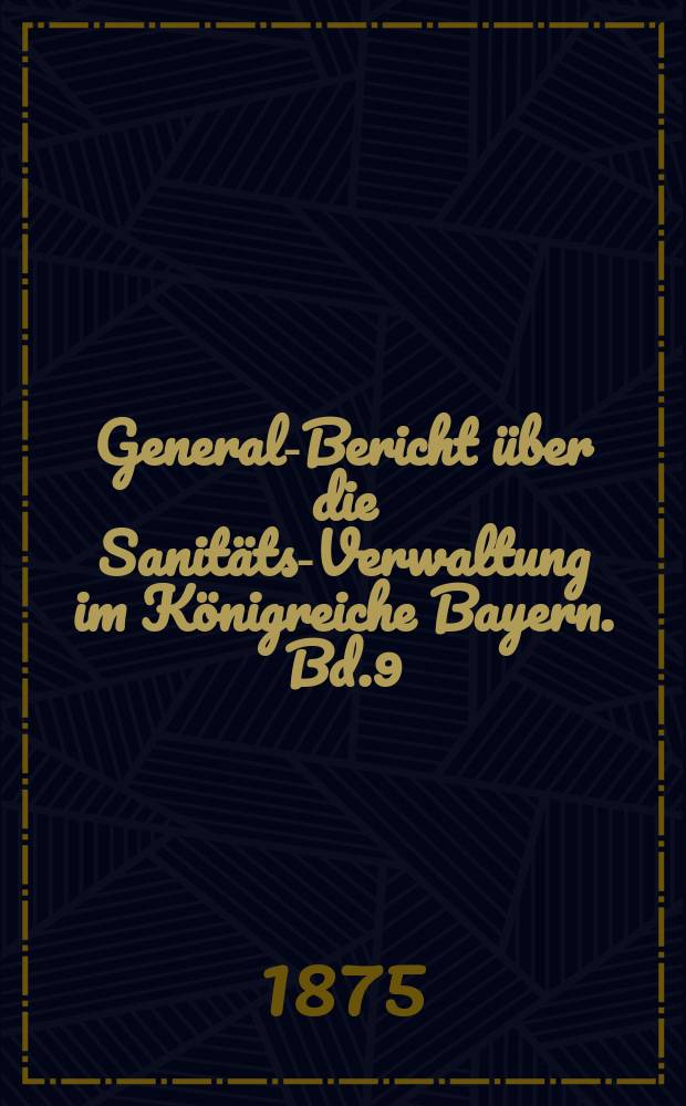 General-Bericht über die Sanitäts-Verwaltung im Königreiche Bayern. Bd.9 : das Jahr 1873 umfassend