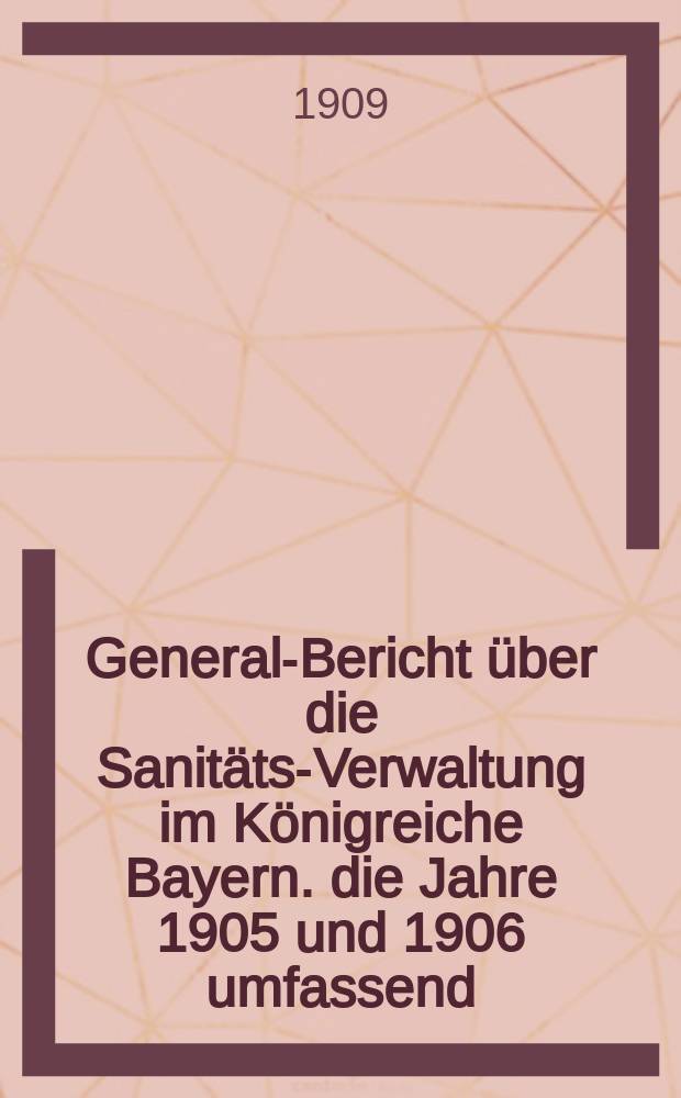 General-Bericht &uuml;ber die Sanit&auml;ts-Verwaltung im K&ouml;nigreiche Bayern. die Jahre 1905 und 1906 umfassend