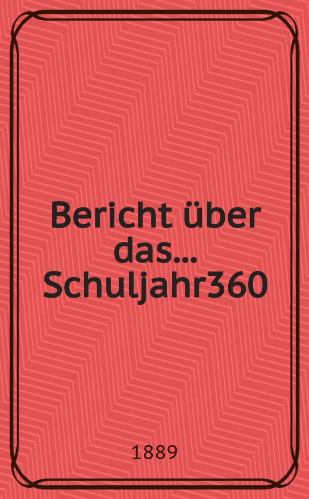 Bericht &uuml;ber das ... Schuljahr360 : 1888/1889