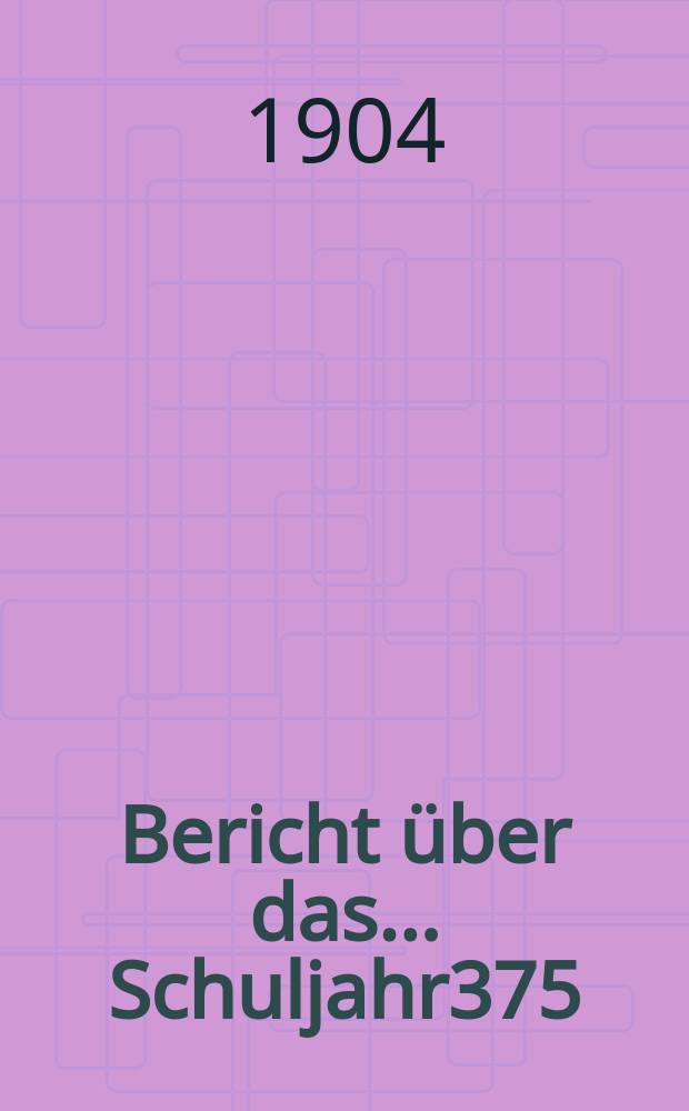 Bericht &uuml;ber das ... Schuljahr375 : 1903/1904