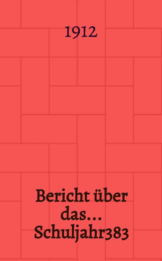 Bericht &uuml;ber das ... Schuljahr383 : 1911/1912