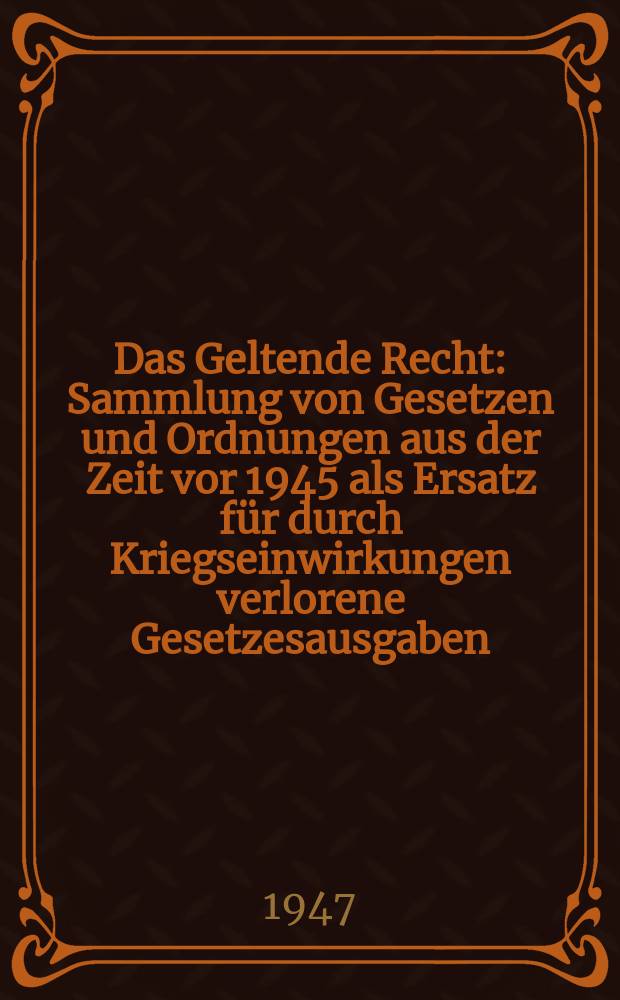 Das Geltende Recht : Sammlung von Gesetzen und Ordnungen aus der Zeit vor 1945 als Ersatz für durch Kriegseinwirkungen verlorene Gesetzesausgaben (Ausheften, Lochen und in Ordner aufbewahren)