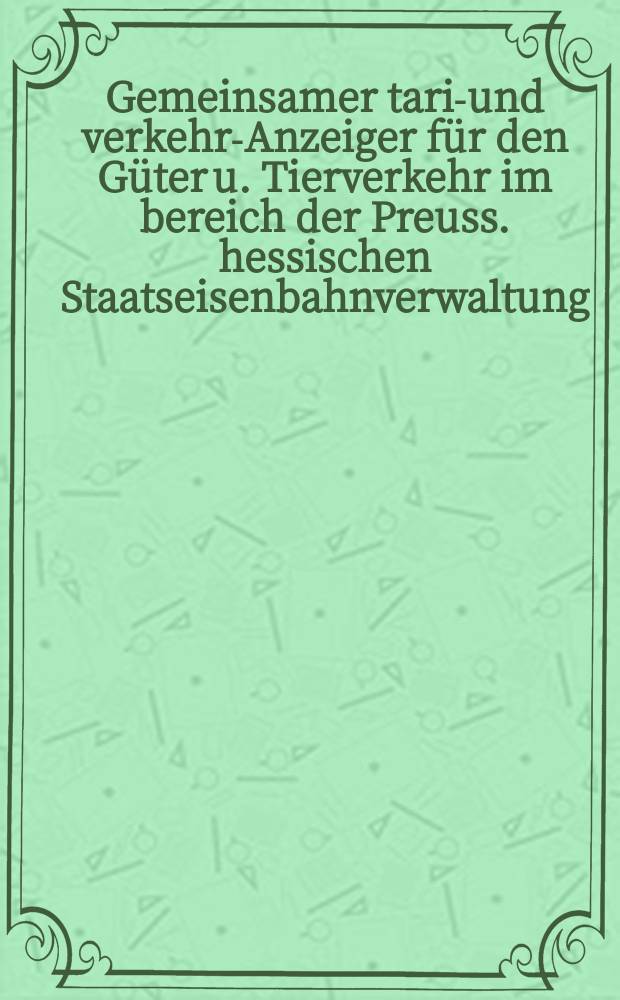 Gemeinsamer tarif- und verkehrs- Anzeiger für den Güter u. Tierverkehr im bereich der Preuss. hessischen Staatseisenbahnverwaltung