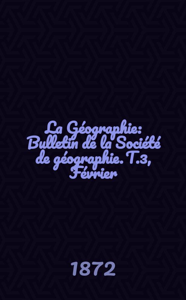 La Géographie : Bulletin de la Société de géographie. T.3, Février