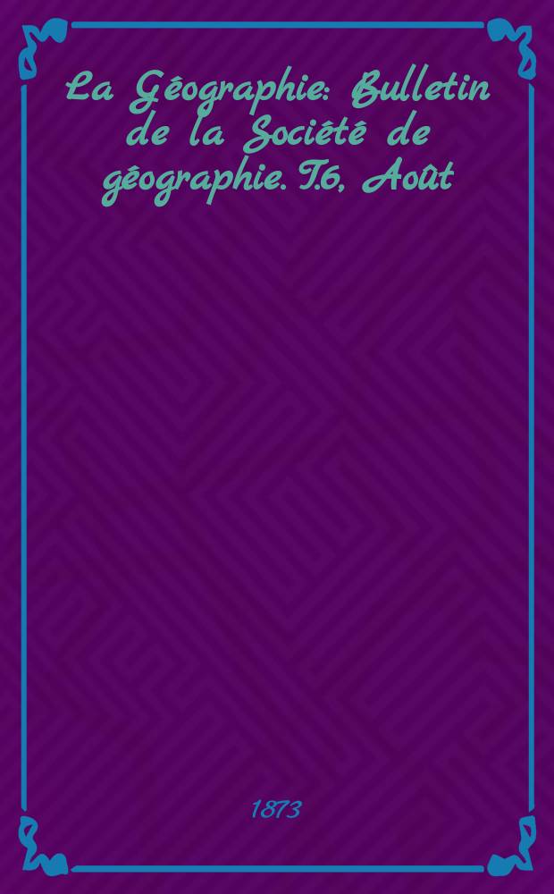 La Géographie : Bulletin de la Société de géographie. T.6, Août