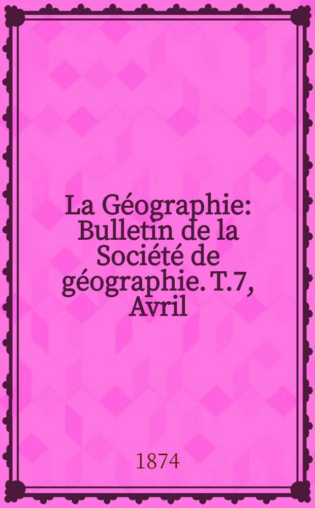 La Géographie : Bulletin de la Société de géographie. T.7, Avril