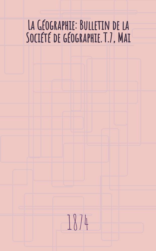 La Géographie : Bulletin de la Société de géographie. T.7, Mai