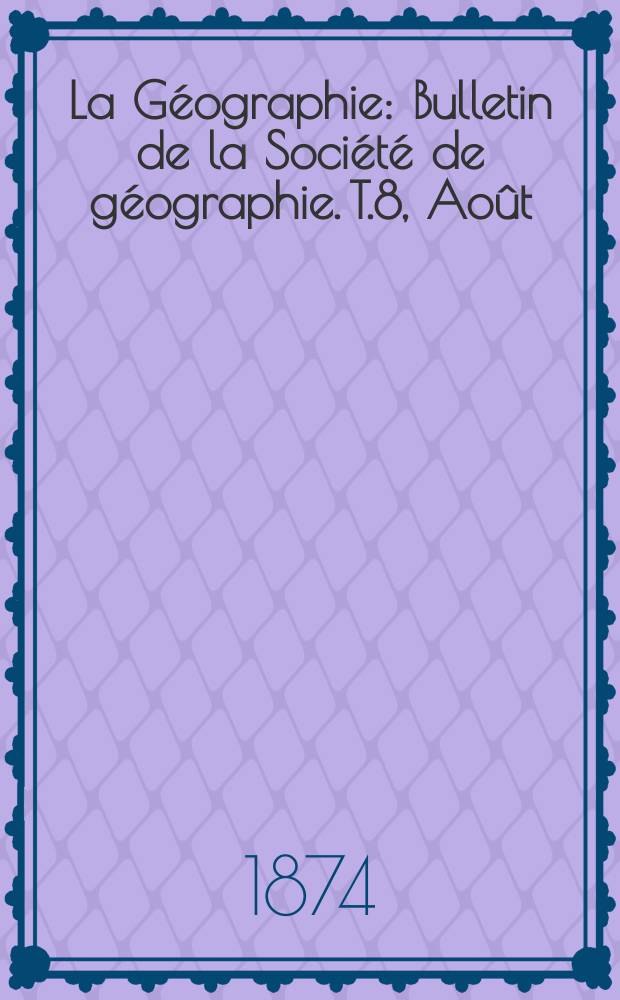 La Géographie : Bulletin de la Société de géographie. T.8, Août